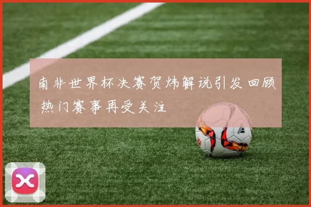 南非世界杯决赛贺炜解说引发回顾 热门赛事再受关注