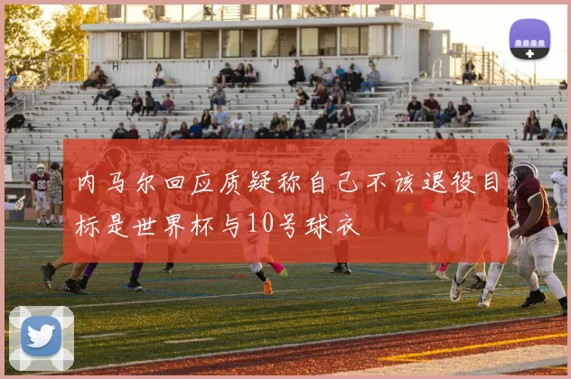 内马尔回应质疑称自己不该退役目标是世界杯与10号球衣