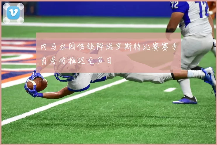 内马尔因伤缺阵诺罗斯特比赛赛季首秀将推迟至另日