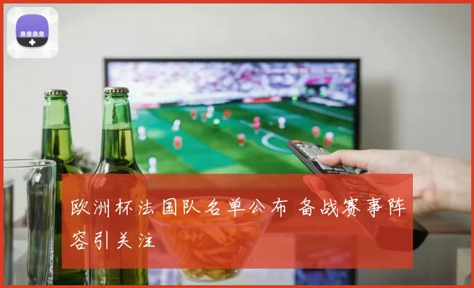 欧洲杯法国队名单公布 备战赛事阵容引关注