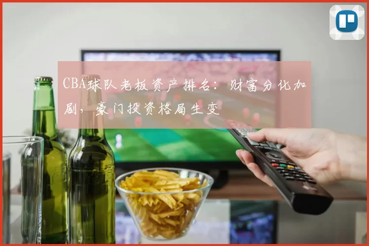 CBA球队老板资产排名：财富分化加剧，豪门投资格局生变