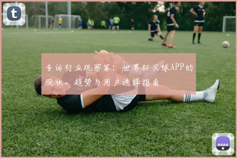 专访行业观察家:世界杯买球APP的现状、趋势与用户选择指南
