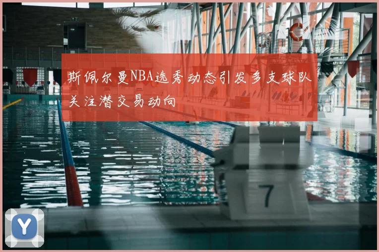 斯佩尔曼NBA选秀动态引发多支球队关注潜交易动向