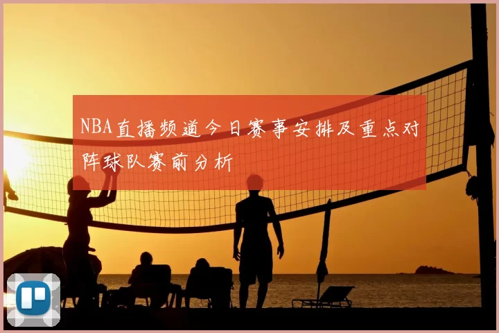 NBA直播频道今日赛事安排及重点对阵球队赛前分析