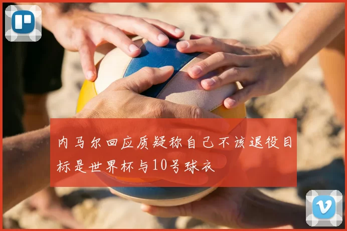 内马尔回应质疑称自己不该退役目标是世界杯与10号球衣