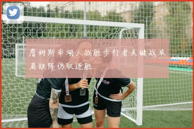 詹姆斯率湖人战胜步行者关键战浓眉缺阵仍取连胜