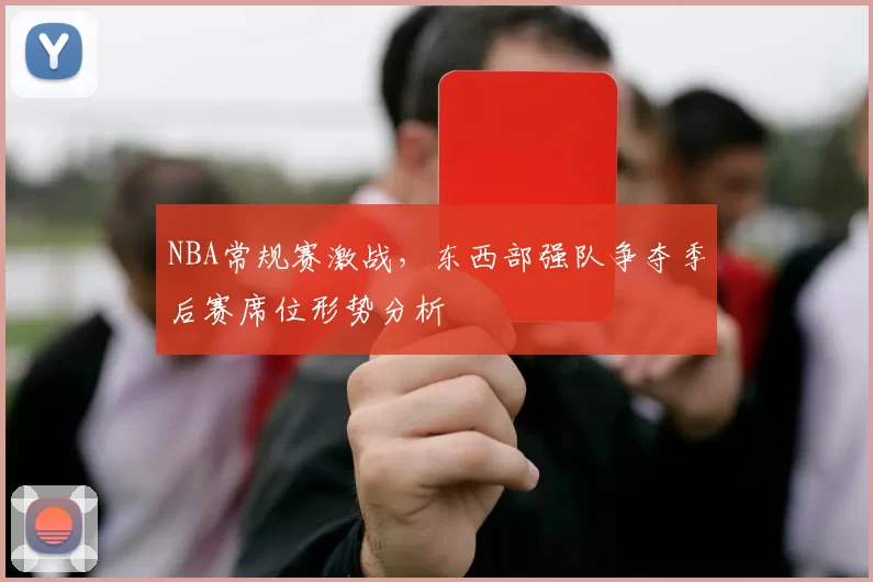 NBA常规赛激战,东西部强队争夺季后赛席位形势分析