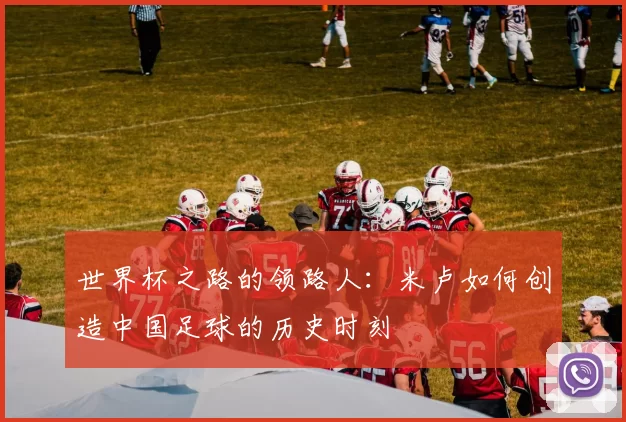 世界杯之路的领路人：米卢如何创造中国足球的历史时刻