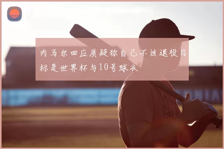 内马尔回应质疑称自己不该退役目标是世界杯与10号球衣