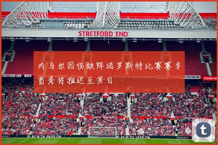 内马尔因伤缺阵诺罗斯特比赛赛季首秀将推迟至另日