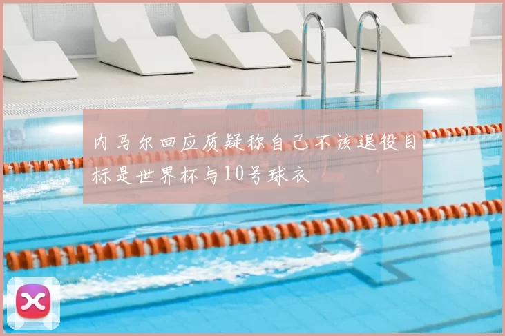 内马尔回应质疑称自己不该退役目标是世界杯与10号球衣