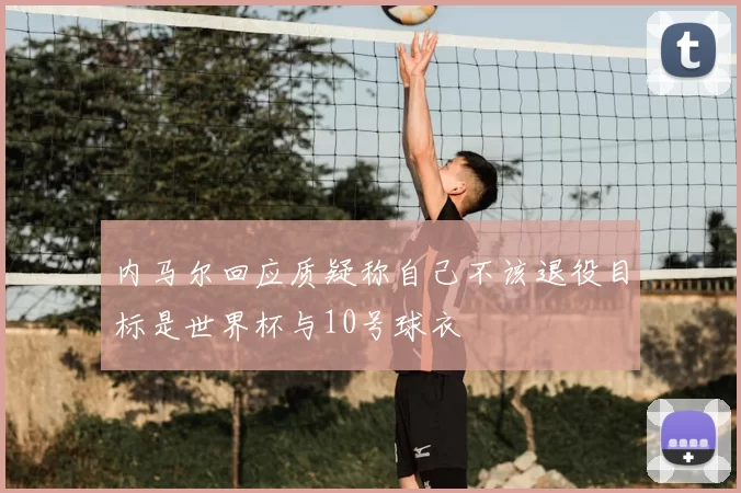 内马尔回应质疑称自己不该退役目标是世界杯与10号球衣
