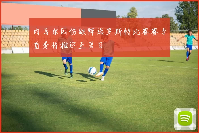 内马尔因伤缺阵诺罗斯特比赛赛季首秀将推迟至另日