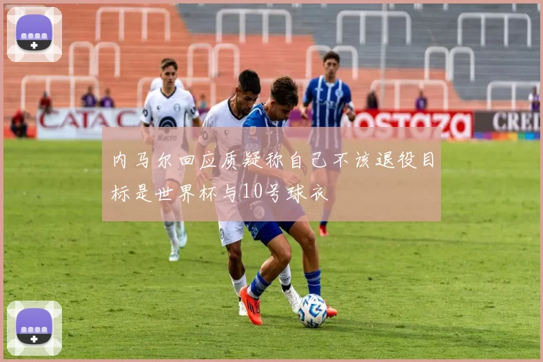 内马尔回应质疑称自己不该退役目标是世界杯与10号球衣