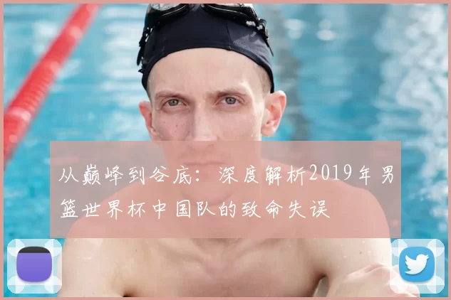 从巅峰到谷底：深度解析2019年男篮世界杯中国队的致命失误
