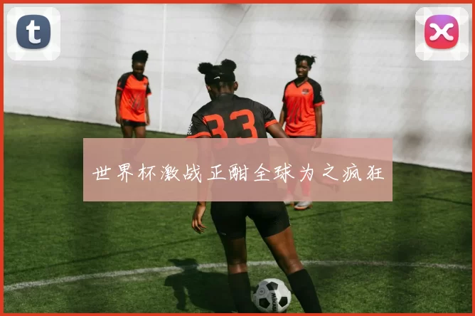 世界杯激战正酣全球为之疯狂