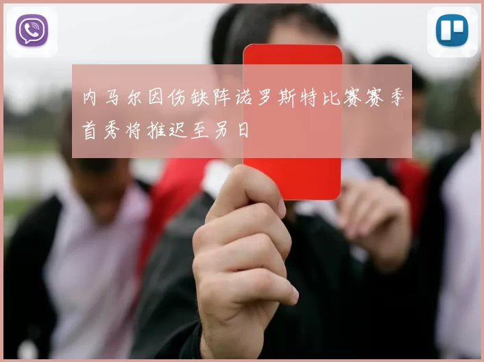 内马尔因伤缺阵诺罗斯特比赛赛季首秀将推迟至另日