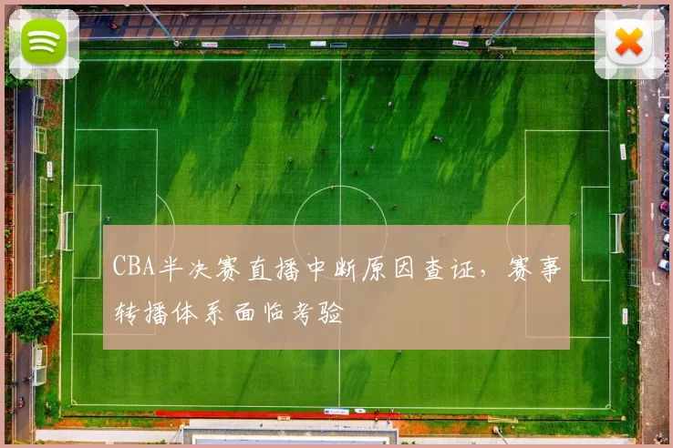 CBA半决赛直播中断原因查证,赛事转播体系面临考验