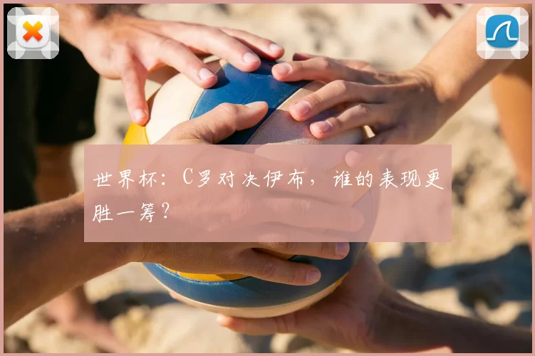 世界杯：C罗对决伊布，谁的表现更胜一筹？