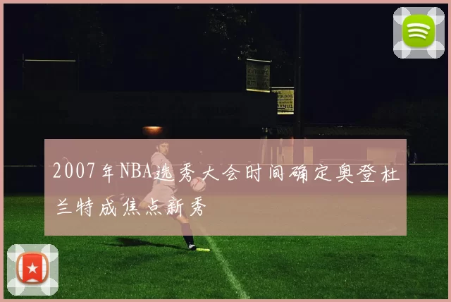 2007年NBA选秀大会时间确定奥登杜兰特成焦点新秀
