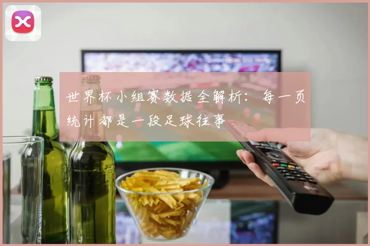 世界杯小组赛数据全解析:每一页统计都是一段足球往事