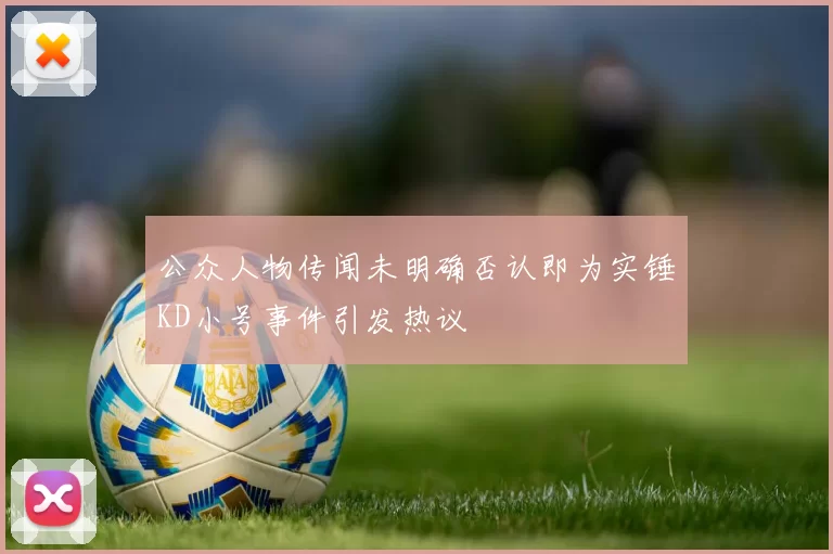 公众人物传闻未明确否认即为实锤KD小号事件引发热议