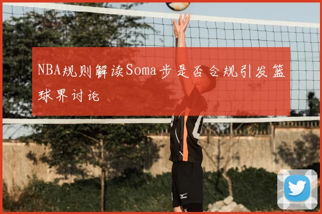 NBA规则解读Soma步是否合规引发篮球界讨论
