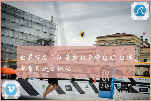 世界杯各小组最新积分榜出炉 出线竞争日趋白热化
