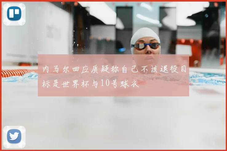 内马尔回应质疑称自己不该退役目标是世界杯与10号球衣