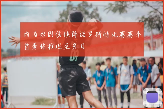 内马尔因伤缺阵诺罗斯特比赛赛季首秀将推迟至另日