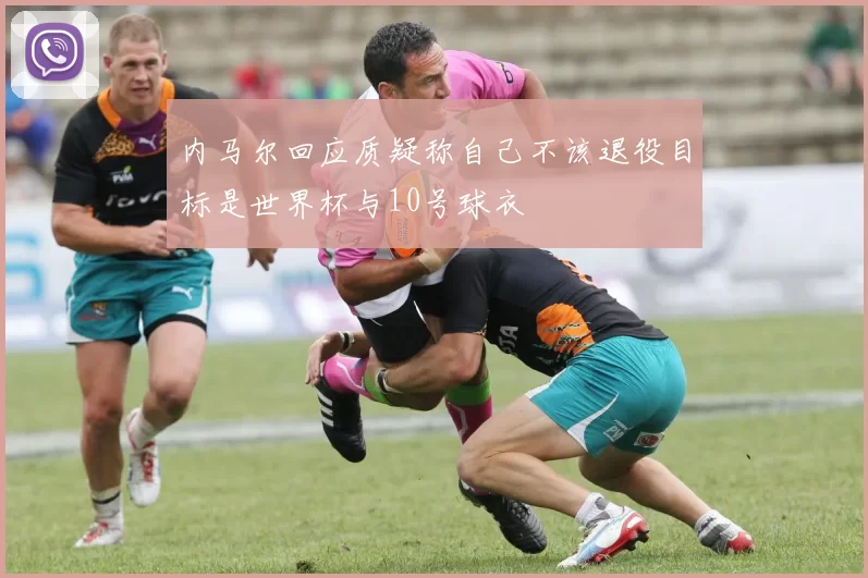 内马尔回应质疑称自己不该退役目标是世界杯与10号球衣