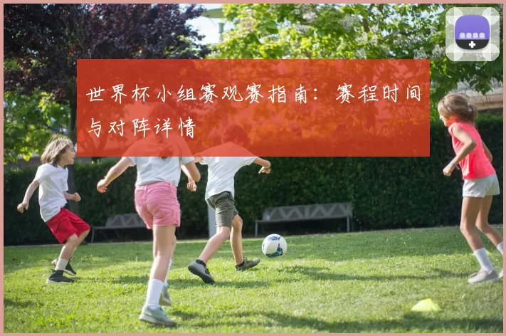 世界杯小组赛观赛指南：赛程时间与对阵详情
