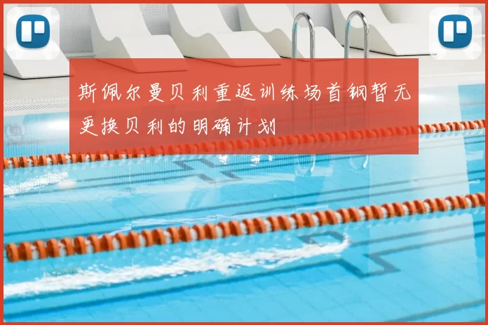 斯佩尔曼贝利重返训练场首钢暂无更换贝利的明确计划