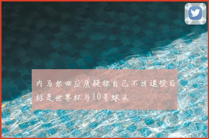 内马尔回应质疑称自己不该退役目标是世界杯与10号球衣